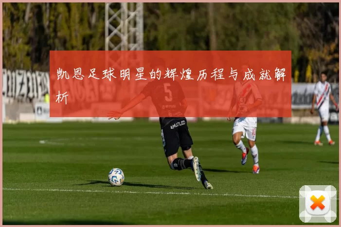 凯恩足球明星的辉煌历程与成就解析