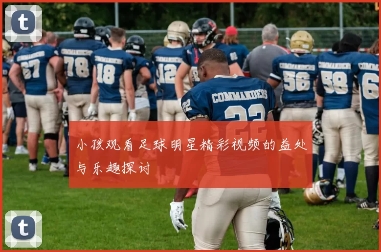 小孩观看足球明星精彩视频的益处与乐趣探讨