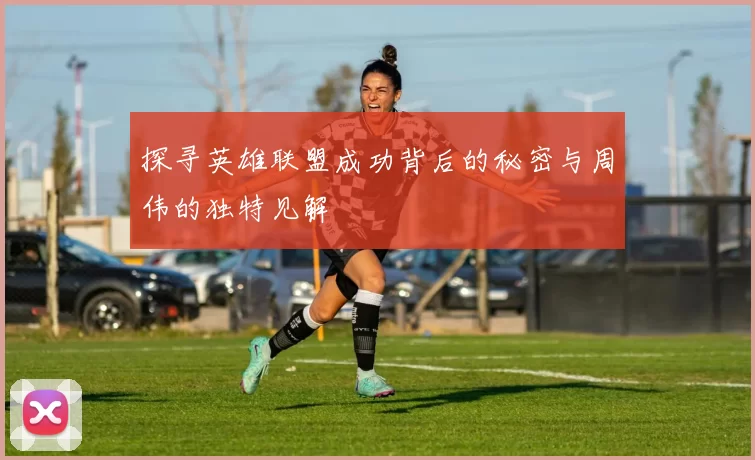 探寻英雄联盟成功背后的秘密与周伟的独特见解