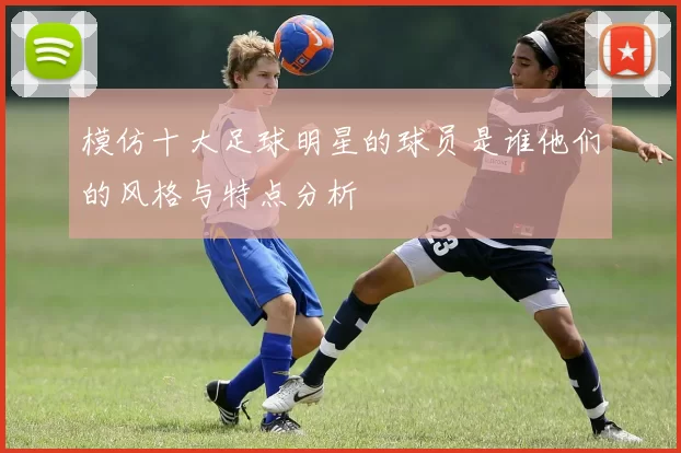 模仿十大足球明星的球员是谁他们的风格与特点分析