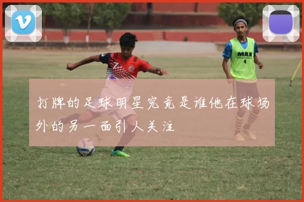 打牌的足球明星究竟是谁他在球场外的另一面引人关注