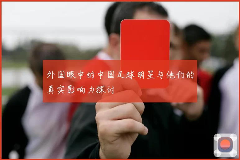 外国眼中的中国足球明星与他们的真实影响力探讨