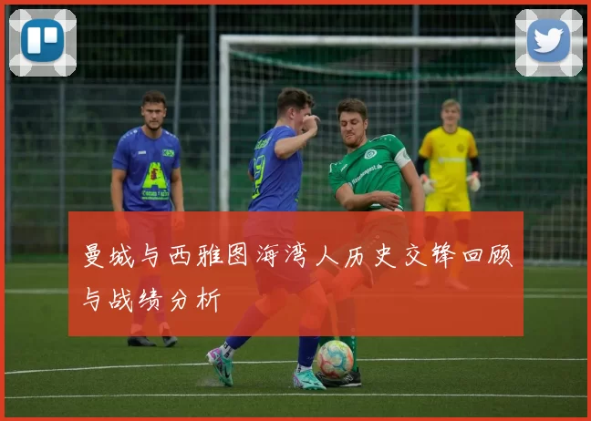 曼城与西雅图海湾人历史交锋回顾与战绩分析
