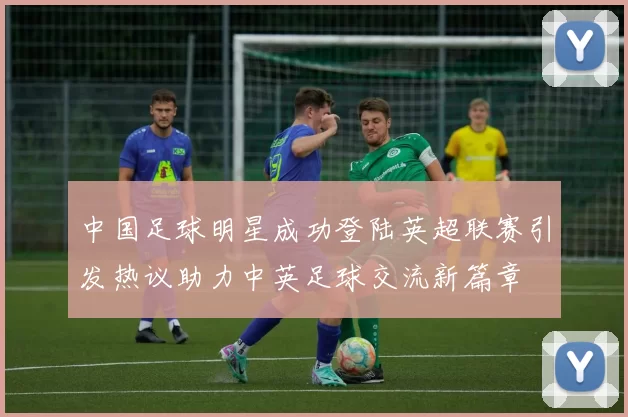 中国足球明星成功登陆英超联赛引发热议助力中英足球交流新篇章