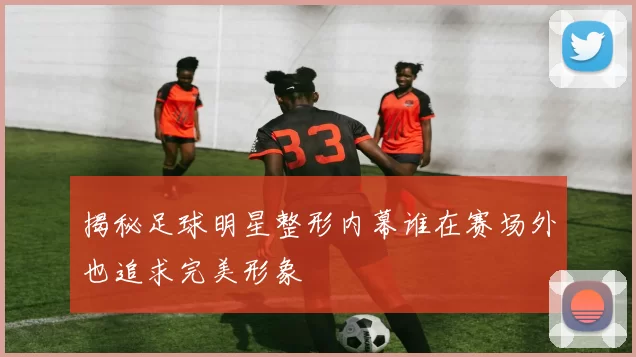 揭秘足球明星整形内幕谁在赛场外也追求完美形象
