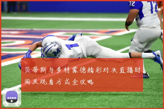 贝蒂斯与多特蒙德精彩对决直播时间及观看方式全攻略