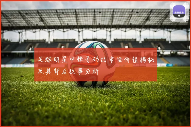 足球明星中锋号码的市场价值揭秘及其背后故事分析