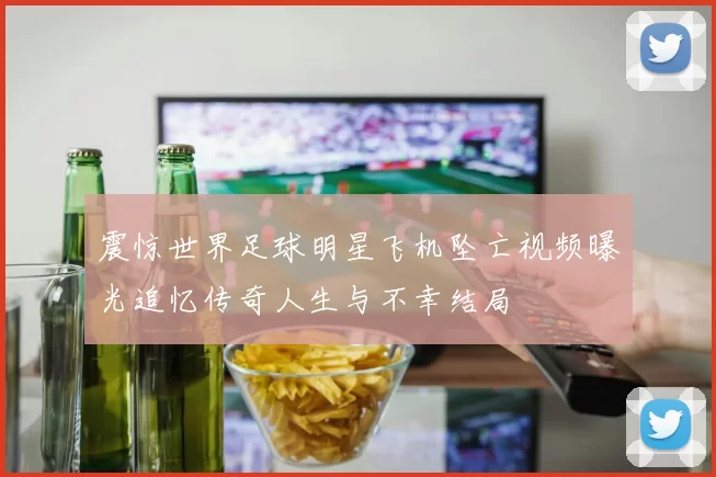 震惊世界足球明星飞机坠亡视频曝光追忆传奇人生与不幸结局
