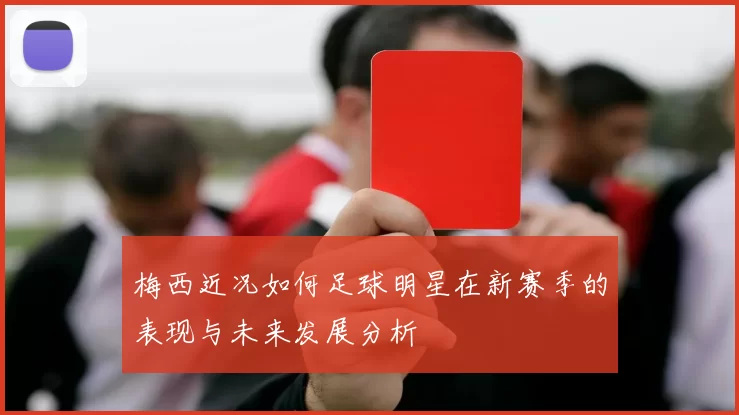 梅西近况如何足球明星在新赛季的表现与未来发展分析