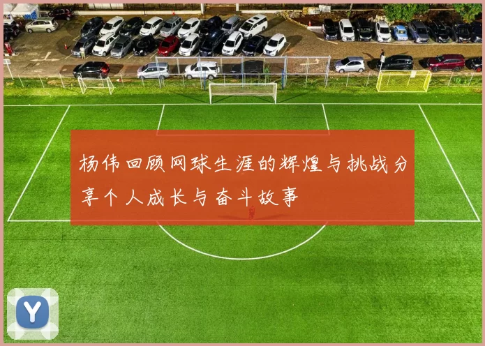 杨伟回顾网球生涯的辉煌与挑战分享个人成长与奋斗故事
