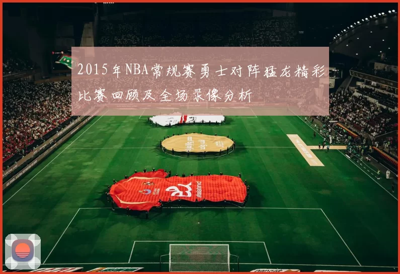 2015年NBA常规赛勇士对阵猛龙精彩比赛回顾及全场录像分析