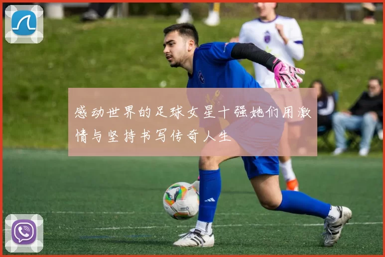 感动世界的足球女星十强她们用激情与坚持书写传奇人生