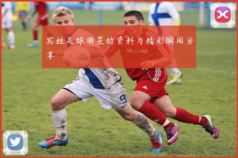 宾姓足球明星的资料与精彩瞬间分享