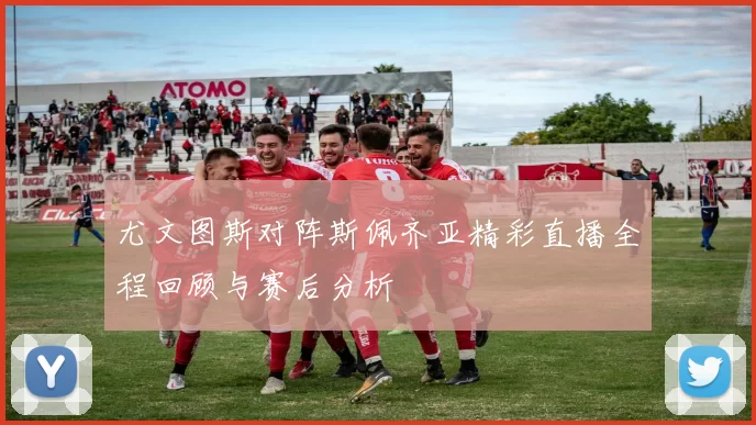 尤文图斯对阵斯佩齐亚精彩直播全程回顾与赛后分析