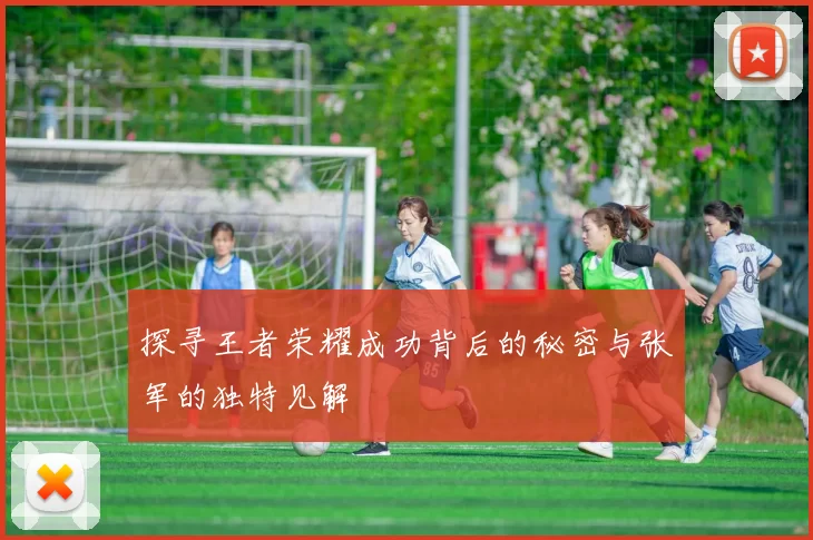 探寻王者荣耀成功背后的秘密与张军的独特见解