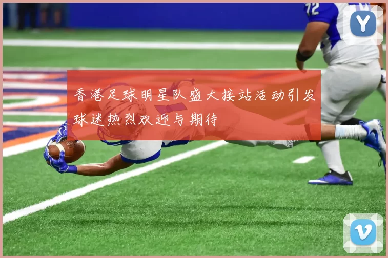 香港足球明星队盛大接站活动引发球迷热烈欢迎与期待