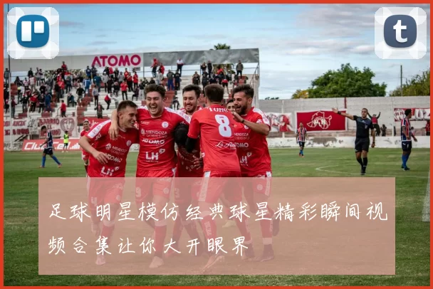 足球明星模仿经典球星精彩瞬间视频合集让你大开眼界