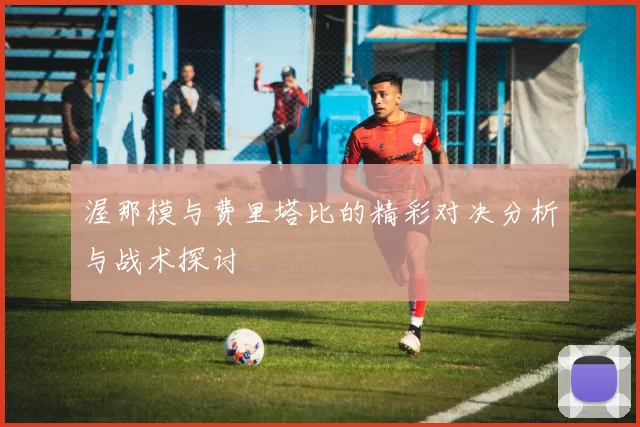 渥那模与费里塔比的精彩对决分析与战术探讨