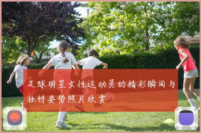 足球明星女性运动员的精彩瞬间与独特姿势照片欣赏