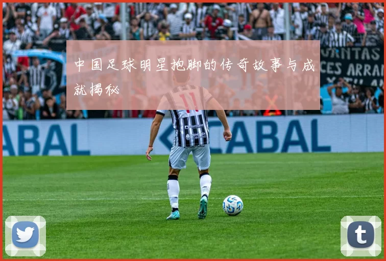 中国足球明星抱脚的传奇故事与成就揭秘