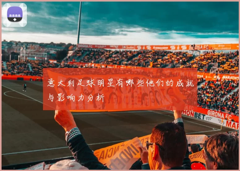意大利足球明星有哪些他们的成就与影响力分析