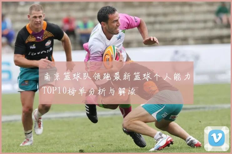 南京篮球队领跑最新篮球个人能力TOP10榜单分析与解读