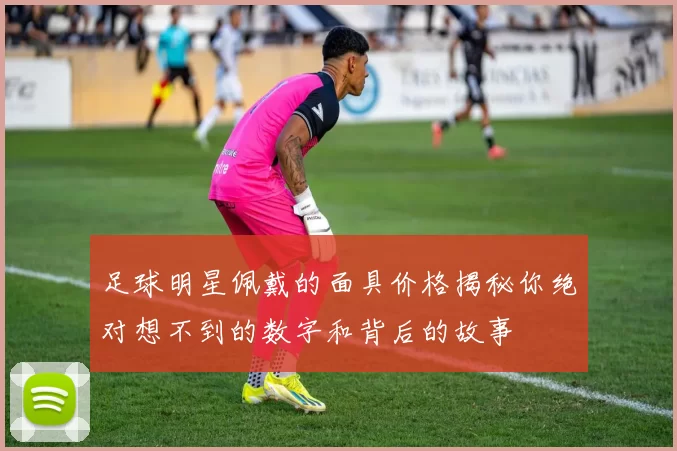 足球明星佩戴的面具价格揭秘你绝对想不到的数字和背后的故事
