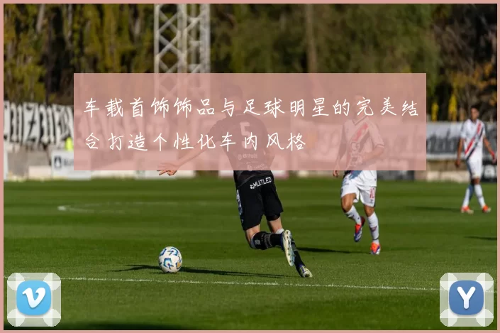 车载首饰饰品与足球明星的完美结合打造个性化车内风格