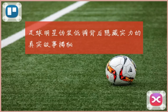 足球明星伪装低调背后隐藏实力的真实故事揭秘