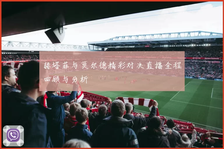 赫塔菲与莫尔德精彩对决直播全程回顾与分析