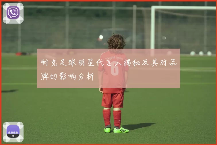 耐克足球明星代言人揭秘及其对品牌的影响分析