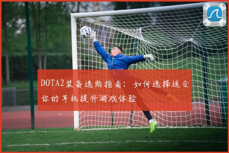 DOTA2装备选购指南：如何选择适合你的耳机提升游戏体验