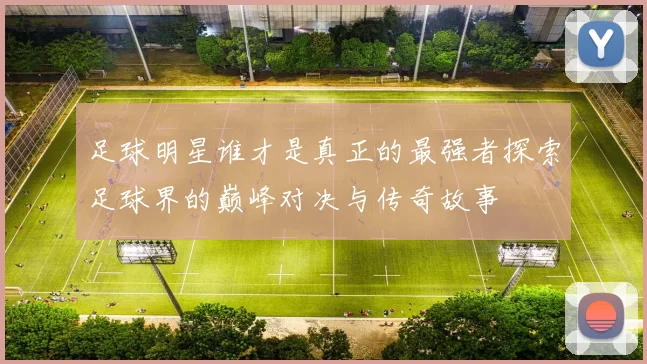 足球明星谁才是真正的最强者探索足球界的巅峰对决与传奇故事