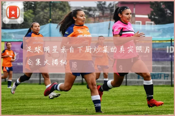 足球明星亲自下厨炒菜的真实照片合集大揭秘