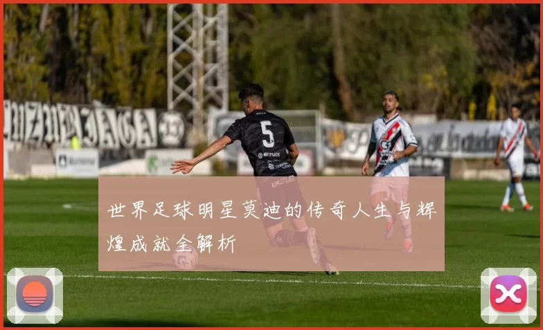 世界足球明星莫迪的传奇人生与辉煌成就全解析