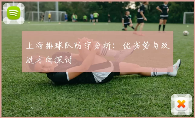上海排球队防守分析：优劣势与改进方向探讨