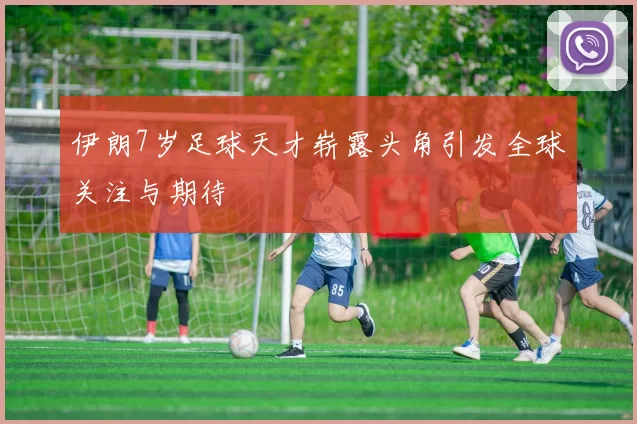 伊朗7岁足球天才崭露头角引发全球关注与期待