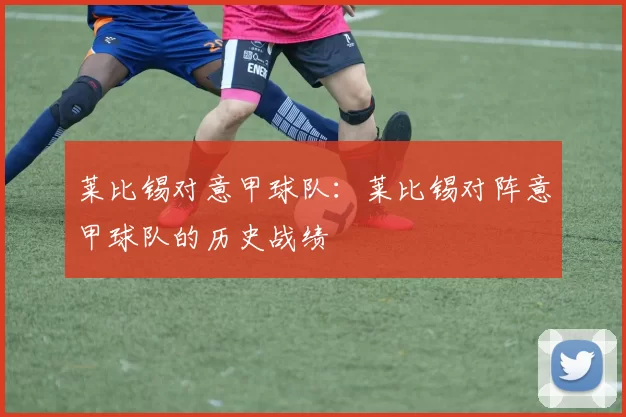 莱比锡对意甲球队：莱比锡对阵意甲球队的历史战绩