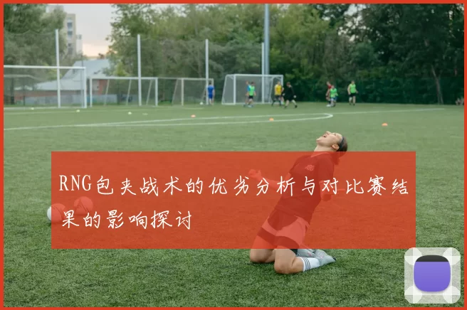RNG包夹战术的优劣分析与对比赛结果的影响探讨
