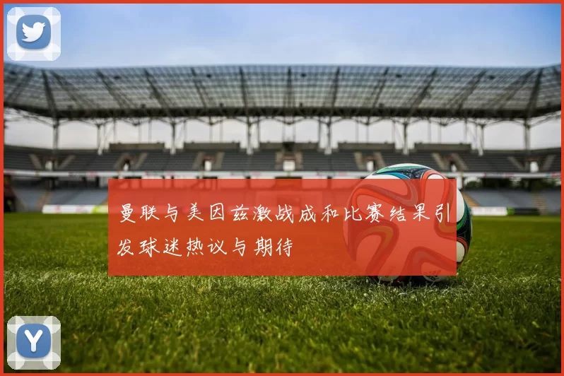 曼联与美因兹激战成和比赛结果引发球迷热议与期待