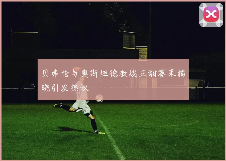 贝弗伦与奥斯坦德激战正酣赛果揭晓引发热议