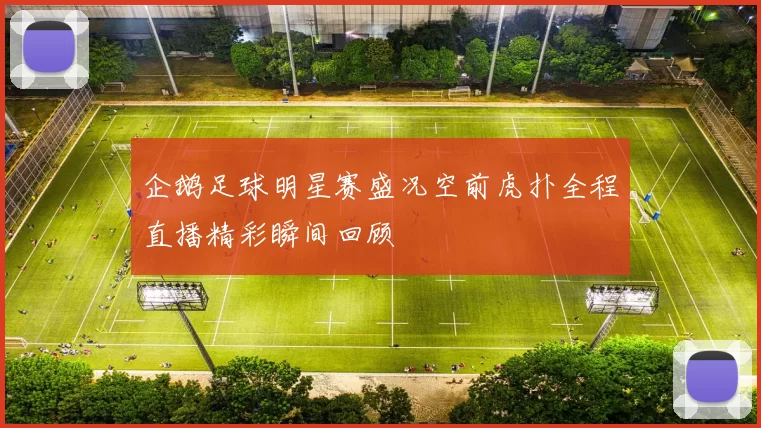 企鹅足球明星赛盛况空前虎扑全程直播精彩瞬间回顾