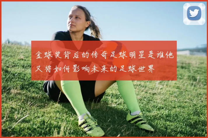 金球奖背后的传奇足球明星是谁他又将如何影响未来的足球世界