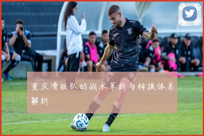 重庆滑板队的战术革新与转换体系解析
