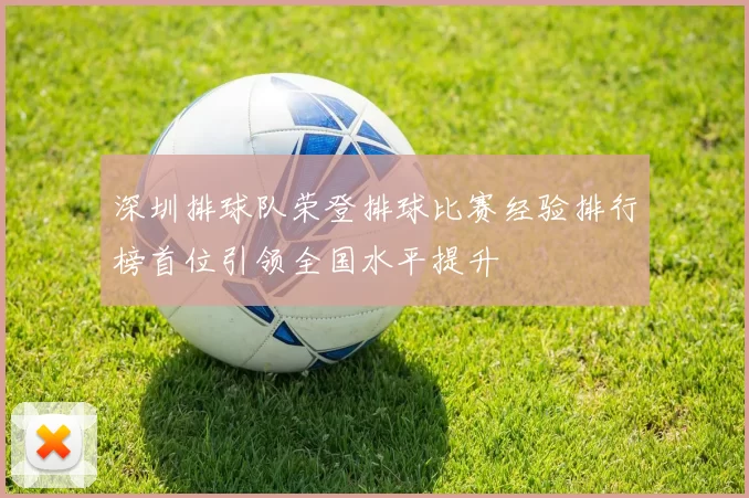 深圳排球队荣登排球比赛经验排行榜首位引领全国水平提升