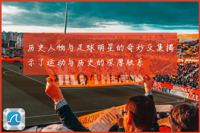 历史人物与足球明星的奇妙交集揭示了运动与历史的深厚联系