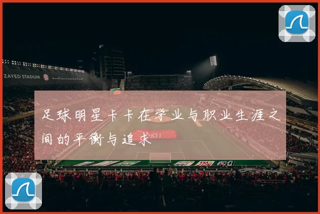 足球明星卡卡在学业与职业生涯之间的平衡与追求