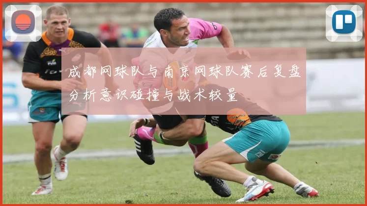 成都网球队与南京网球队赛后复盘分析意识碰撞与战术较量