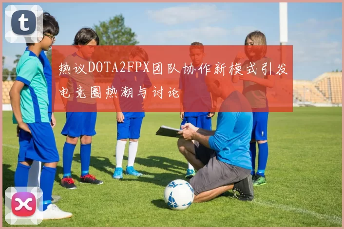 热议DOTA2FPX团队协作新模式引发电竞圈热潮与讨论
