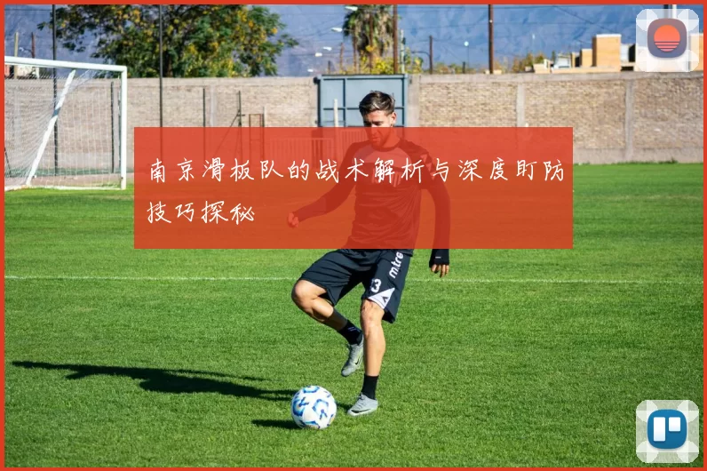 南京滑板队的战术解析与深度盯防技巧探秘